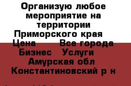 Организую любое мероприятие на территории Приморского края. › Цена ­ 1 - Все города Бизнес » Услуги   . Амурская обл.,Константиновский р-н